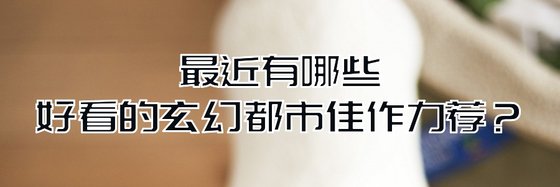 最近有哪些好看的玄幻都市佳作力薦？